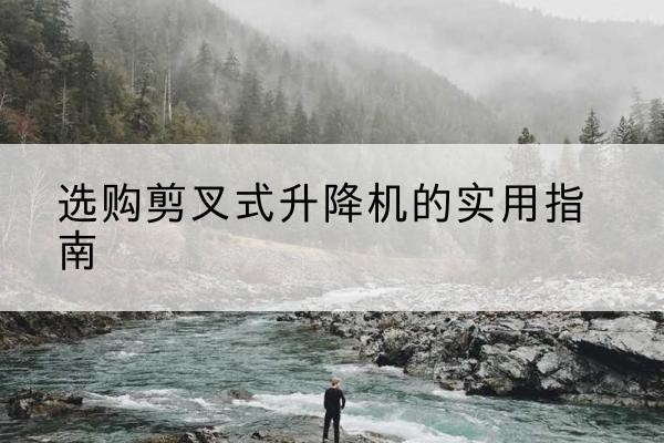 黄陂剪叉式升降机怎么选-选购剪叉式升降机的实用指南