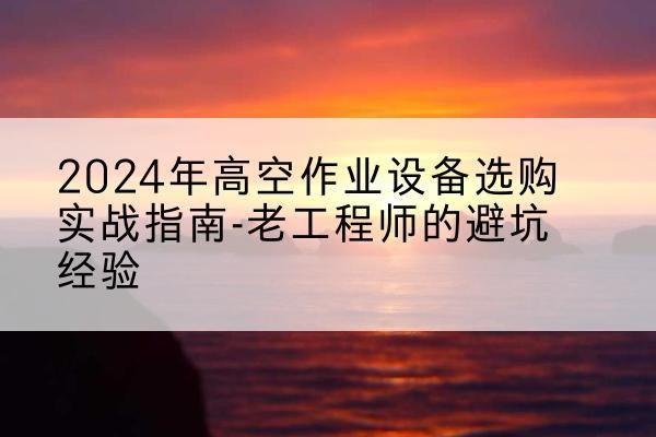 黄陂高空作业升降机厂家推荐-2024年高空作业设备选购实战指南-老工程师的避坑经验