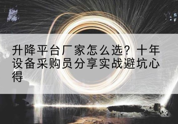 黄陂升降平台厂家-怎么选？十年设备采购员分享实战避坑心得