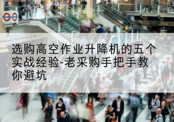 黄陂高空作业升降机厂家-选购高空作业升降机的五个实战经验-老采购手把手教你避坑