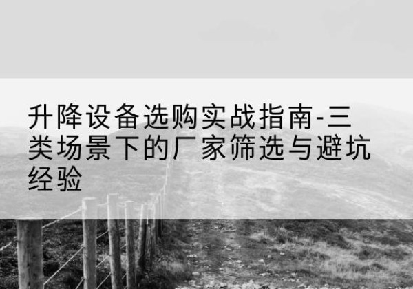 黄陂移动式升降机厂家推荐-升降设备选购实战指南-三类场景下的厂家筛选与避坑经验