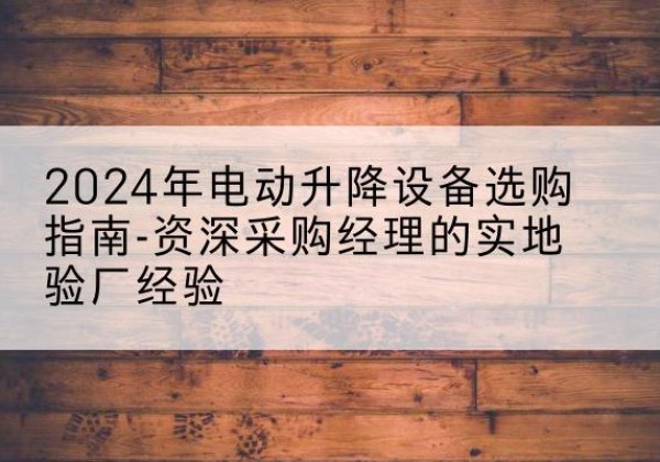 黄陂电动剪叉升降平台厂家-2024年电动升降设备选购指南-资深采购经理的实地验厂经验