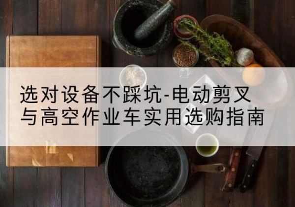 黄陂电动剪叉升降平台怎么选-选对设备不踩坑-电动剪叉与高空作业车实用选购指南