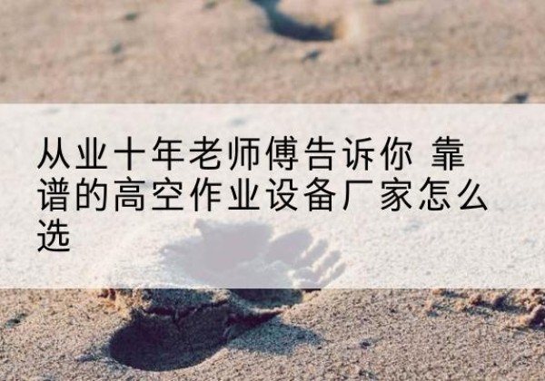 黄陂高空作业升降机厂家推荐-从业十年老师傅告诉你 靠谱的高空作业设备厂家怎么选