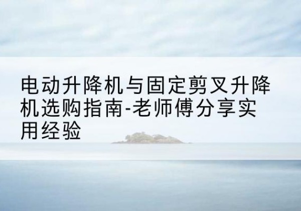 黄陂电动升降机怎么选-电动升降机与固定剪叉升降机选购指南-老师傅分享实用经验