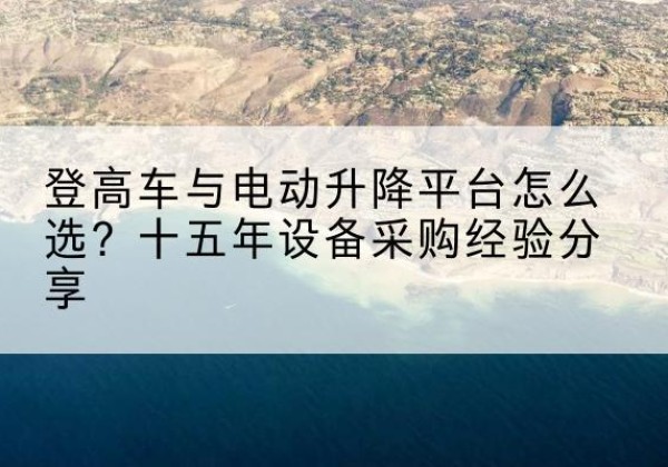 黄陂登高车厂家厂家-登高车与电动升降平台怎么选？十五年设备采购经验分享