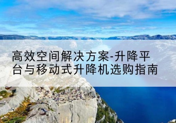 黄陂升降平台厂家-*空间解决方案-升降平台与移动式升降机选购指南