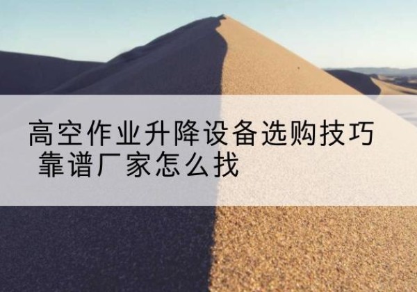 黄陂电动升降平台厂家推荐-高空作业升降设备选购技巧 靠谱厂家怎么找