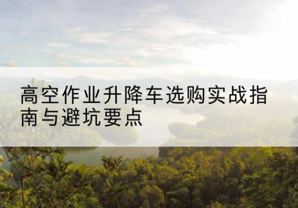 黄陂升降车怎么选-高空作业升降车选购实战指南与避坑要点