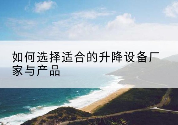 黄陂电动升降平台厂家-如何选择适合的升降设备厂家与产品