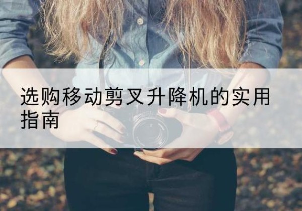 黄陂移动剪叉升降机怎么选-选购移动剪叉升降机的实用指南