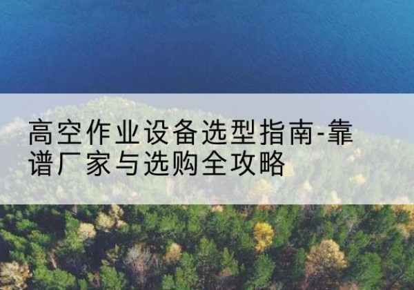 黄陂升降车厂家-高空作业设备选型指南-靠谱厂家与选购全攻略