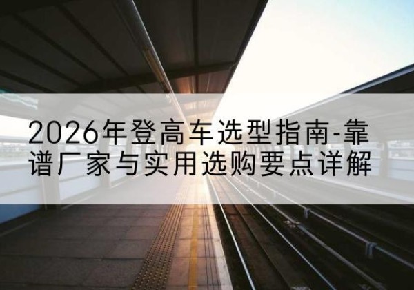 黄陂登高车厂家推荐-2026年登高车选型指南-靠谱厂家与实用选购要点详解